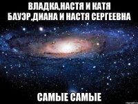 Владка,Настя и Катя Бауэр,Диана и Настя Сергеевна самые самые