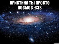 Кристина ты просто космос :333 