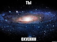 ты охуеннн