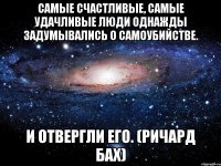 Самые счастливые, самые удачливые люди однажды задумывались о самоубийстве. И отвергли его. (Ричард Бах)