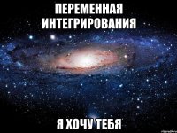 переменная интегрирования я хочу тебя