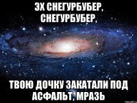 Эх Снегурбубер, Снегурбубер, твою дочку закатали под асфальт, мразь