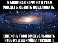 о боже как хочу же я тебя увидеть ,обнять поцеловать, еще хочу твой смех услышать ,чтоб из души ушла тоска!!! :3