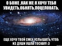 о боже ,как же я хочу тебя увидеть,обнять,поцеловать, еще хочу твой смех услышать,чтоб из души ушла тоска!!! :3