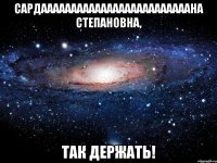 Сардааааааааааааааааааааааааана Степановна, так держать!