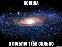 Ксюша я люблю тебя сильно