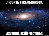 любить гусельникова ахуенно, если честно:3