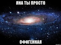 Яна ты просто офигенная