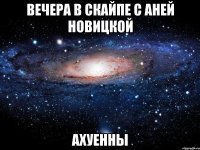 Вечера в скайпе с Аней Новицкой Ахуенны