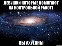 Девушки которые помогают на контрольной работе ВЫ АХУЕННЫ