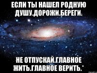 Если ты нашел родную душу.Дорожи.Береги. Не отпускай.Главное жить.Главное верить.*