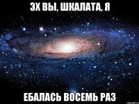 Эх вы, шкалата, я ебалась восемь раз