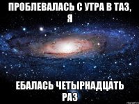 Проблевалась с утра в таз, я ебалась четырнадцать раз