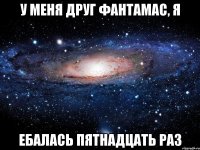 У меня друг фантамас, я ебалась пятнадцать раз