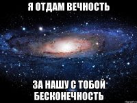 я отдам вечность за нашу с тобой бесконечность