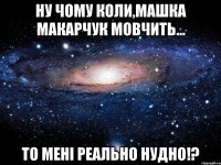 Ну чому коли,Машка Макарчук мовчить... То мені реально нудно!?