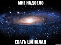 Мне надоело Ебать шоколад