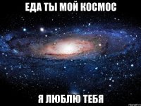 ЕДА ТЫ МОЙ КОСМОС Я ЛЮБЛЮ ТЕБЯ