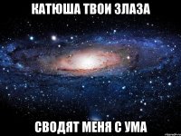 Катюша твои злаза Сводят меня с ума