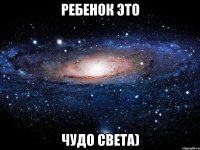 ребенок это чудо света)