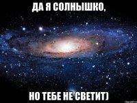 да я солнышко, но тебе не светит)