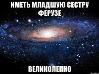 иметь младшую сестру Ферузе великолепно