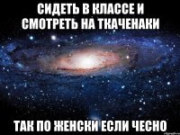 сидеть в классе и смотреть на ткаченаки так по женски если чесно