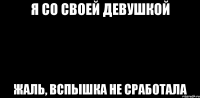 Я со своей девушкой жаль, вспышка не сработала