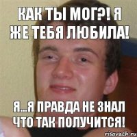 Как ты мог?! Я же тебя любила! Я...я правда не знал что так получится!