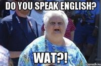 Do you speak English? Wat?!