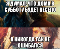 Я думал, что дома в субботу будет весело Я никогда так не ошибался