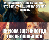 Купил 4 литра сока на запивон, что б на утро еще осталось что то пить Кирюха еще никогда так не ошибался