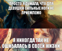 просто я думала, что для девушки сильные ноги не приемлемо я никогда так не ошибалась в своей жизни