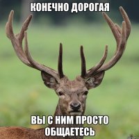 конечно дорогая вы с ним просто общаетесь