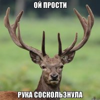 Ой прости Рука соскользнула