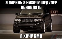 я паринь я нихочу шедулер обновлять я хочу бмв