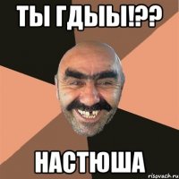 Ты гдыы!?? Настюша