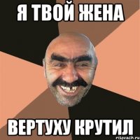 Я твой жена вертуху крутил