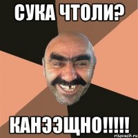 СУКА ЧТОЛИ? КАНЭЭЩНО!!!!!