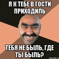 я к тебе в гости приходиль тебя не быль, где ты быль?