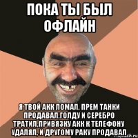 Пока ты был офлайн Я твой акк ломал, прем танки продавал,голду и серебро тратил,привязку акк к телефону удалял, и другому раку продавал