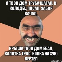 Я твой дом труба шатал, в колодец писал, забор качал, крыша твой дом ебал, калитка тряс, кэпка на хую вертел