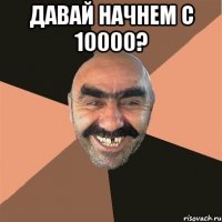 Давай начнем с 10000? 