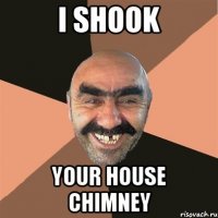 I shook your house chimney