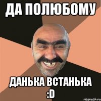 Да полюбому Данька встанька :D