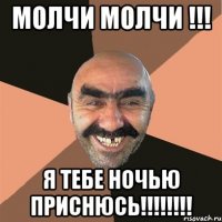 МОЛЧИ МОЛЧИ !!! Я ТЕБЕ НОЧЬЮ ПРИСНЮСЬ!!!!!!!!