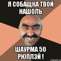 Я СОБАЩКА ТВОЙ НАШОЛЬ ШАУРМА 50 РЮПЛЭЙ !