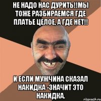 НЕ НАДО НАС ДУРИТЬ!!МЫ ТОЖЕ РАЗБИРАЕМСЯ ГДЕ ПЛАТЬЕ ЦЕЛОЕ, А ГДЕ НЕТ!! И ЕСЛИ МУЖЧИНА СКАЗАЛ НАКИДКА -ЗНАЧИТ ЭТО НАКИДКА.