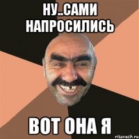 НУ..САМИ НАПРОСИЛИСЬ ВОТ ОНА Я