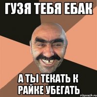 Гузя тебя ебак А ты текать к райке убегать